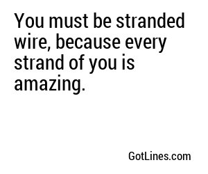 You must be stranded wire, because every strand of you is amazing.
