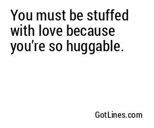 You must be stuffed with love because you’re so huggable.