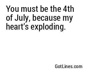 You must be the 4th of July, because my heart’s exploding.