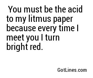  You must be the acid to my litmus paper because every time I meet you I turn bright red.