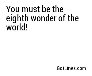 You must be the eighth wonder of the world!