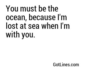 You must be the ocean, because I'm lost at sea when I'm with you.