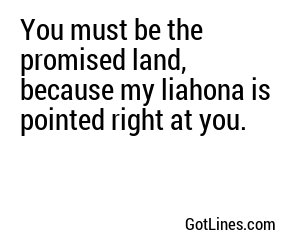 You must be the promised land, because my liahona is pointed right at you.
