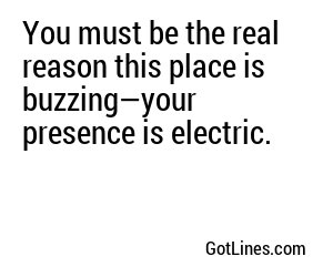 You must be the real reason this place is buzzing—your presence is electric.
