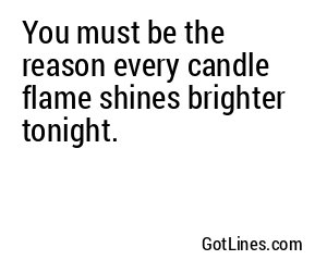 You must be the reason every candle flame shines brighter tonight.