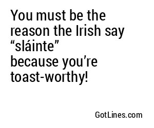 You must be the reason the Irish say “sláinte” because you’re toast-worthy!