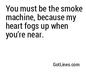 You must be the smoke machine, because my heart fogs up when you’re near.