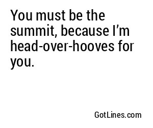 You must be the summit, because I’m head-over-hooves for you.