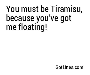 You must be Tiramisu, because you’ve got me floating!
