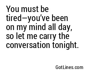 You must be tired—you’ve been on my mind all day, so let me carry the conversation tonight.