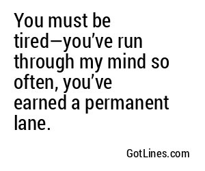 You must be tired—you’ve run through my mind all day, so naturally I’m running out of excuses to ask you out.