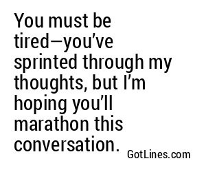 You must be tired—you’ve sprinted through my thoughts, and now my heart needs a cooldown.