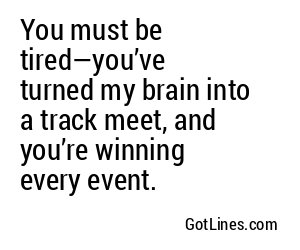 You must be tired—you’ve turned my brain into a track meet, and you’re winning every event.