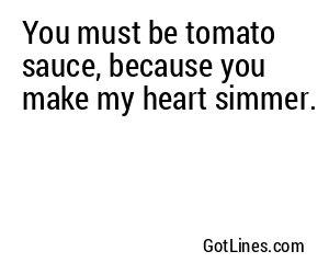 You must be tomato sauce, because you make my heart simmer.