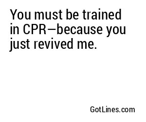 You must be trained in CPR—because you just revived me.