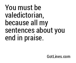 You must be valedictorian, because all my sentences about you end in praise.