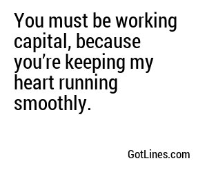 You must be working capital, because you’re keeping my heart running smoothly.
