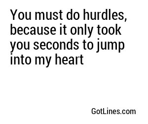 You must do hurdles, because it only took you seconds to jump into my heart

