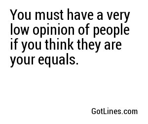 You must have a very low opinion of people if you think they are your equals.
