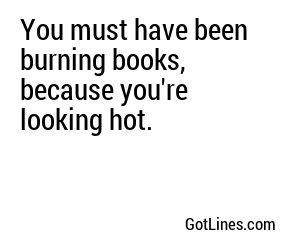 You must have been burning books, because you're looking hot.
