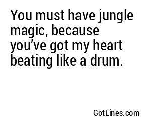 You must have jungle magic, because you’ve got my heart beating like a drum.