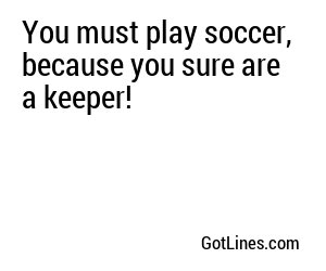 You must play soccer, because you sure are a keeper!