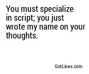 You must specialize in script; you just wrote my name on your thoughts.