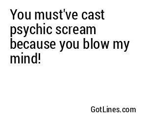You must've cast psychic scream because you blow my mind!