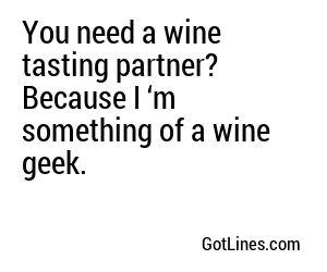 You need a wine tasting partner? Because I ‘m something of a wine geek.
