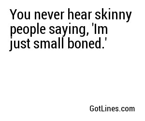 You never hear skinny people saying, 'Im just small boned.'