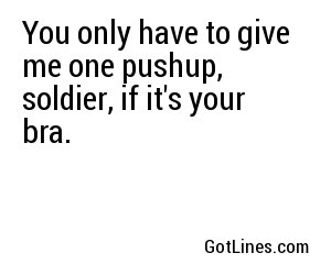 You only have to give me one pushup, soldier, if it's your bra.