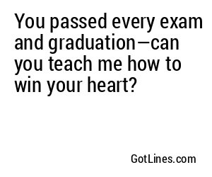 You passed every exam and graduation—can you teach me how to win your heart?