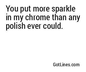 You put more sparkle in my chrome than any polish ever could.
