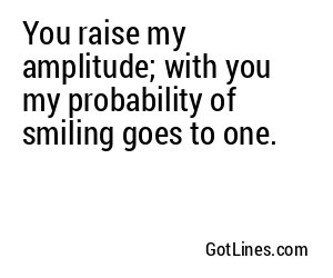 You raise my amplitude; with you my probability of smiling goes to one.