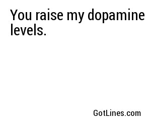 You raise my dopamine levels.