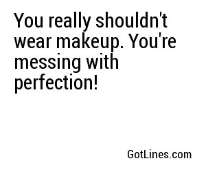 You really shouldn't wear makeup. You're messing with perfection!