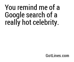 You remind me of a Google search of a really hot celebrity.