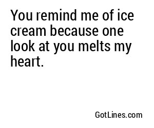 You remind me of ice cream because one look at you melts my heart.