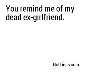 You remind me of my dead ex-girlfriend.
