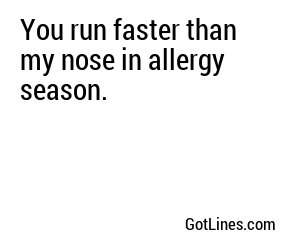 You run faster than my nose in allergy season.

