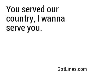 You served our country, I wanna serve you.
