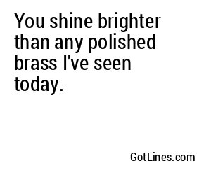 You shine brighter than any polished brass I've seen today.