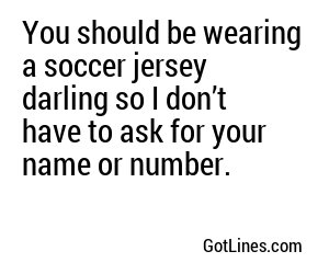 You should be wearing a soccer jersey darling so I don’t have to ask for your name or number.
