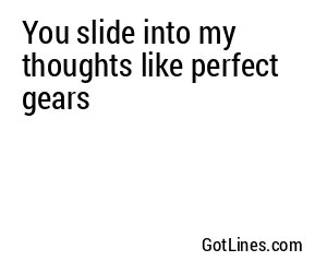 You slide into my thoughts like perfect gears