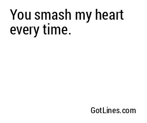 You smash my heart every time.