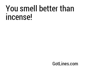 You smell better than incense!
