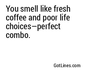 You smell like fresh coffee and poor life choices—perfect combo.