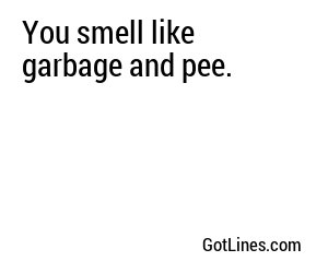 You smell like garbage and pee.
