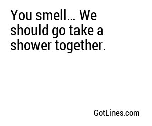 You smell… We should go take a shower together.
