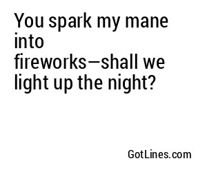 You spark my mane into fireworks—shall we light up the night?